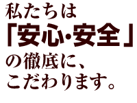 私たちは「安心・安全」の徹底に、こだわります。